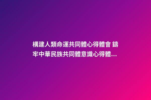 構建人類命運共同體心得體會 鑄牢中華民族共同體意識心得體會及感悟（精選7篇）-第1張-觀點-玄機派
